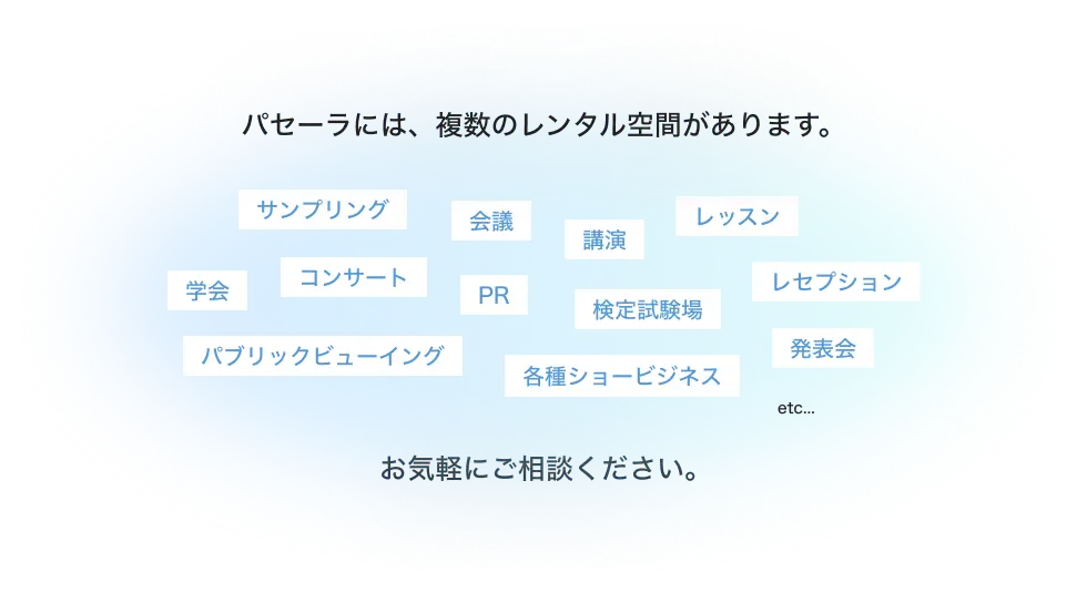 パセーラには、複数のレンタル空間があります。サンプリング、会議、講演、レッスン、学会、コンサート、PR、検定試験場、レセプション、パブリックビューイング、各種ショービジネス、発表会etc...。お気軽にご相談ください。